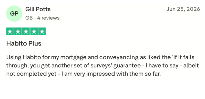 Online review for Habito Plus integrated home-buying service: Using Habito for my mortgage and conveyancing as liked the 'if it falls through, you get another set of surveys' guarantee. I have to say, albeit not completed yet, I am very impressed with them so far.